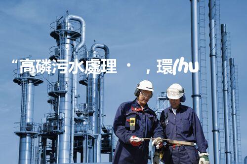 “高磷污水處理，環(huán)保先鋒，守護(hù)碧水藍(lán)天！”